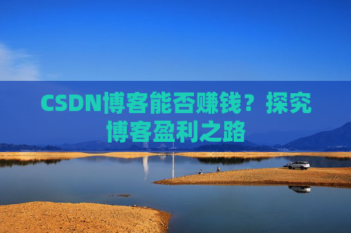 CSDN博客能否赚钱？探究博客盈利之路