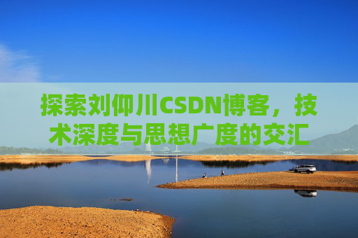 探索刘仰川CSDN博客，技术深度与思想广度的交汇